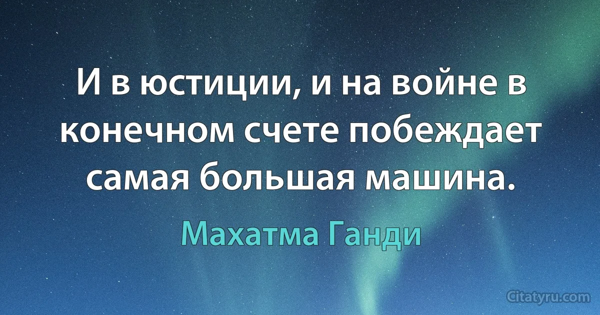 И в юстиции, и на войне в конечном счете побеждает самая большая машина. (Махатма Ганди)