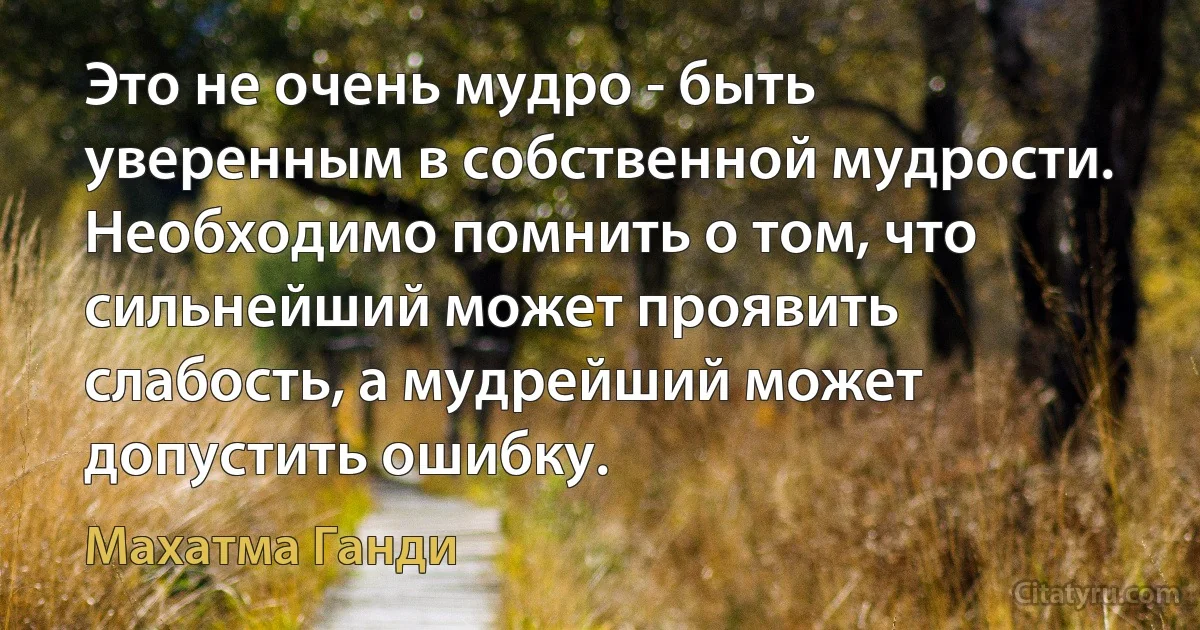 Это не очень мудро - быть уверенным в собственной мудрости. Необходимо помнить о том, что сильнейший может проявить слабость, а мудрейший может допустить ошибку. (Махатма Ганди)