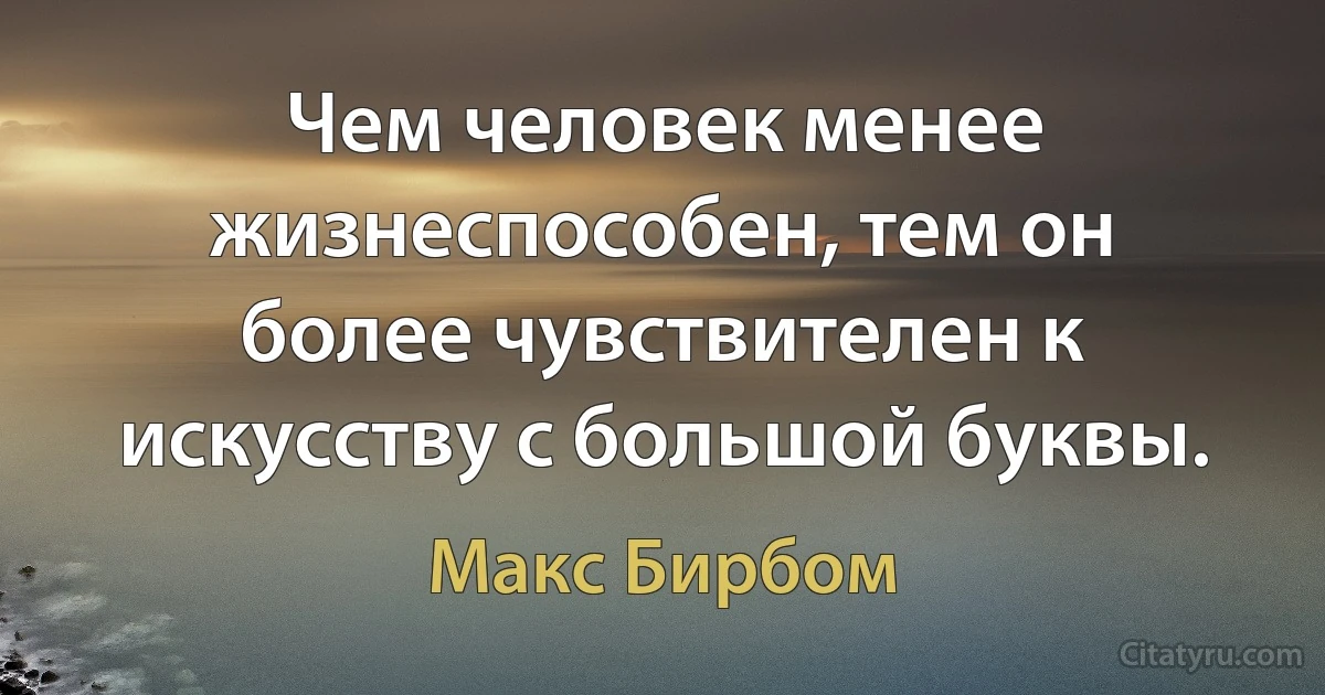 Чем человек менее жизнеспособен, тем он более чувствителен к искусству с большой буквы. (Макс Бирбом)