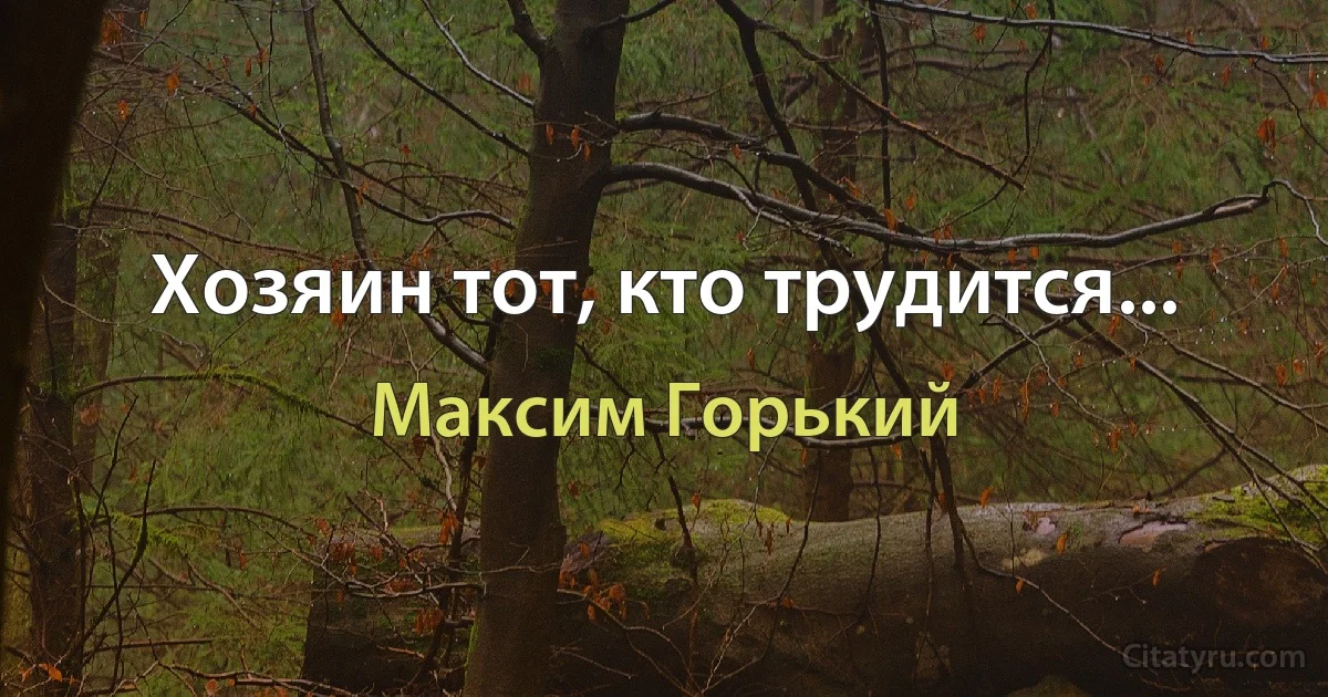 Хозяин тот, кто трудится... (Максим Горький)