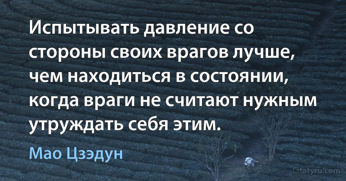 Испытывать давление со стороны своих врагов лучше, чем находиться в состоянии, когда враги не считают нужным утруждать себя этим. (Мао Цзэдун)