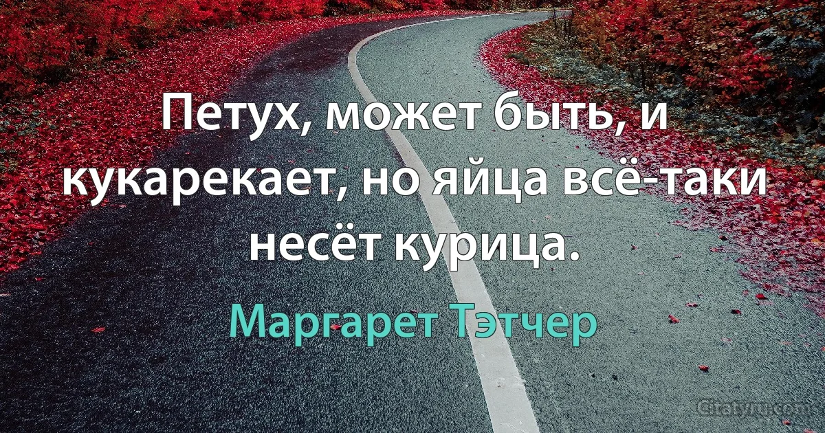 Петух, может быть, и кукарекает, но яйца всё-таки несёт курица. (Маргарет Тэтчер)