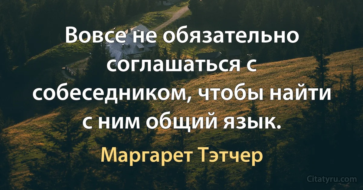 Вовсе не обязательно соглашаться с собеседником, чтобы найти с ним общий язык. (Маргарет Тэтчер)