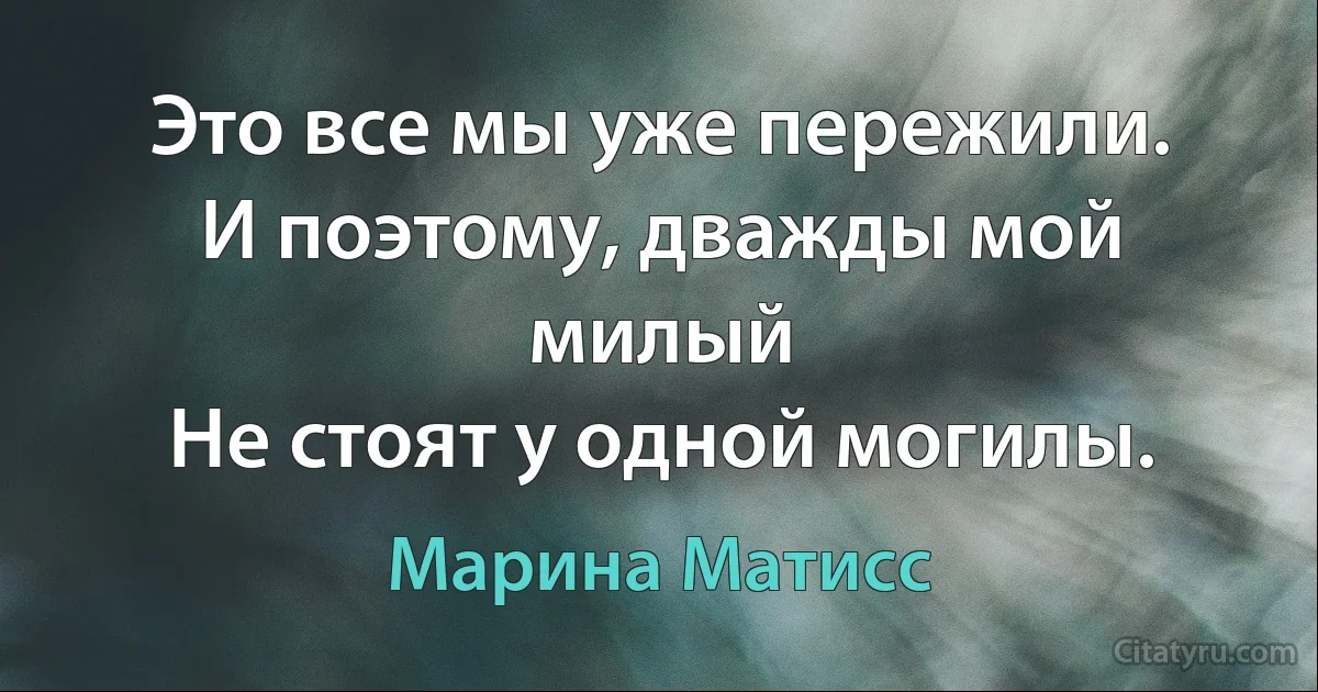 Это все мы уже пережили.
И поэтому, дважды мой милый
Не стоят у одной могилы. (Марина Матисс)