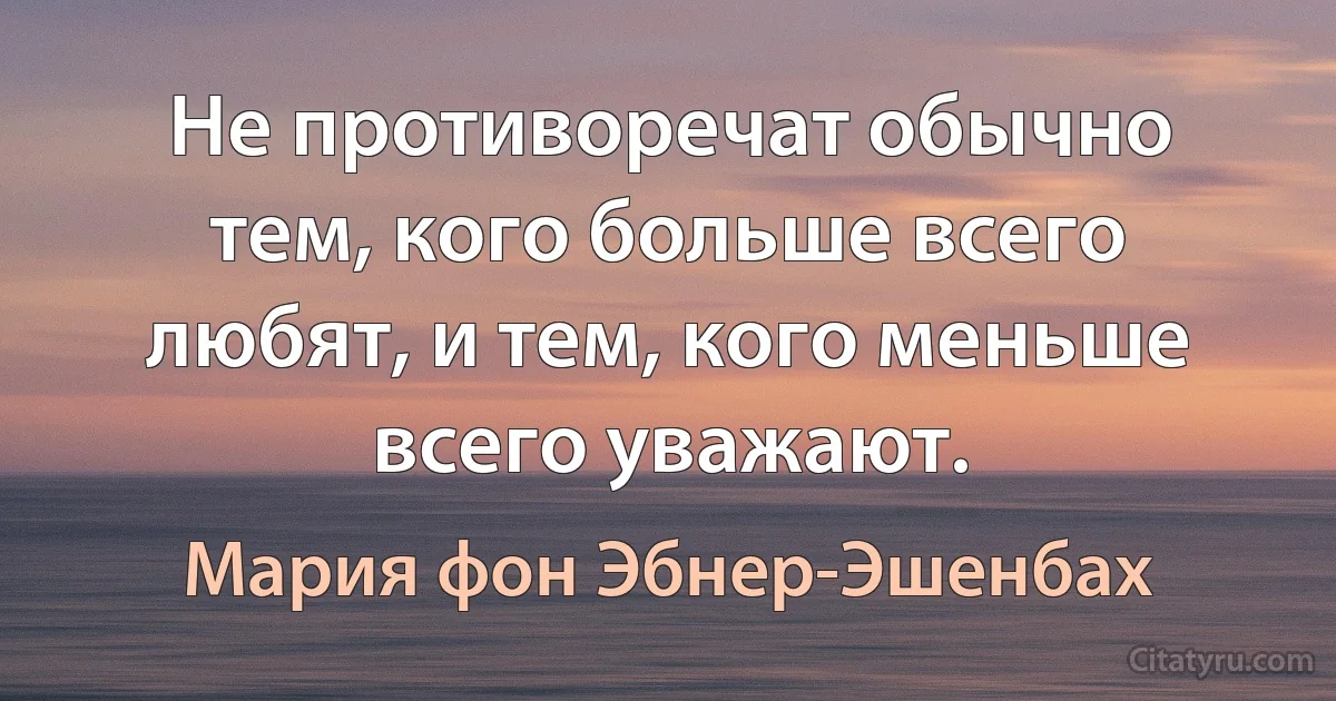 Не противоречат обычно тем, кого больше всего любят, и тем, кого меньше всего уважают. (Мария фон Эбнер-Эшенбах)