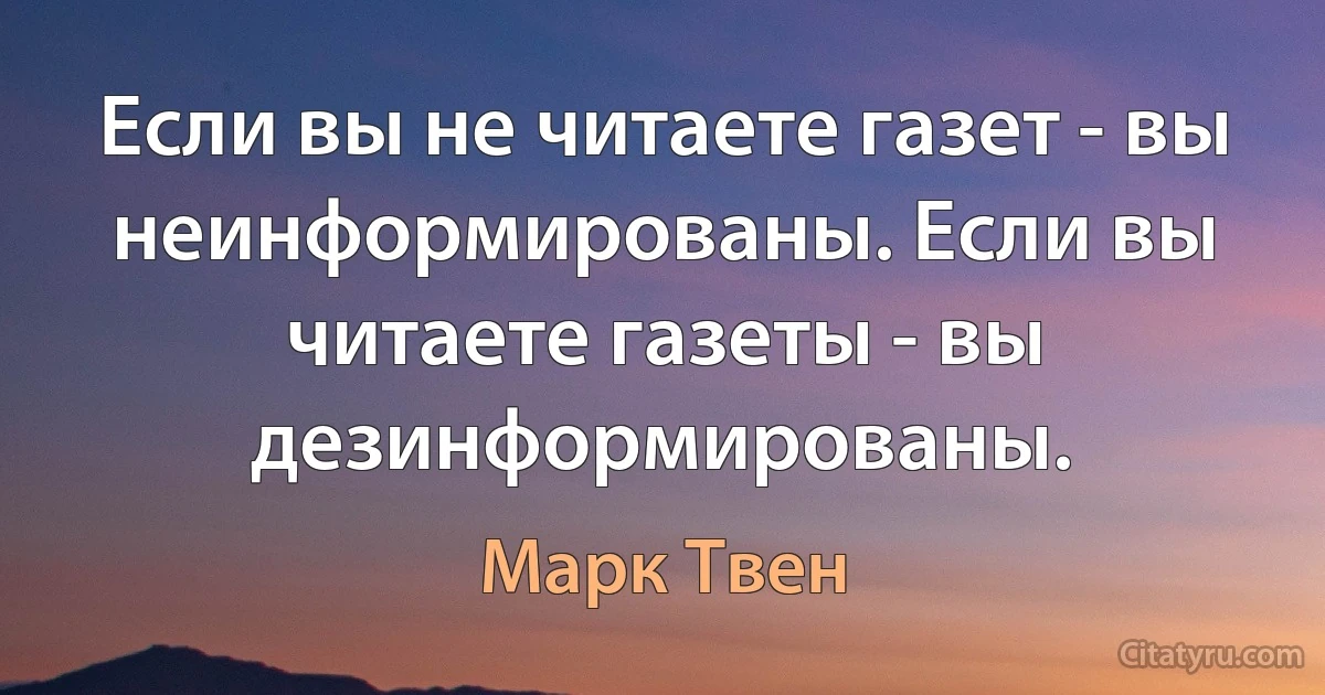 Если вы не читаете газет - вы неинформированы. Если вы читаете газеты - вы дезинформированы. (Марк Твен)