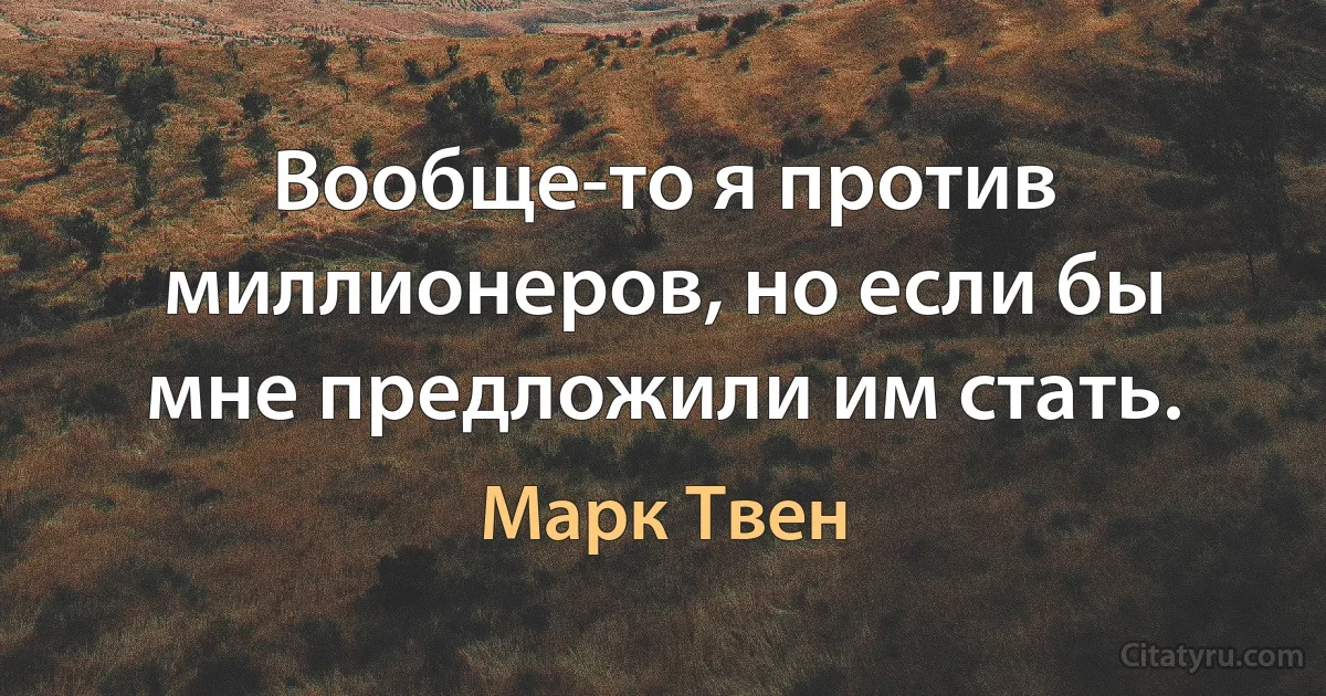 Вообще-то я против миллионеров, но если бы мне предложили им стать. (Марк Твен)