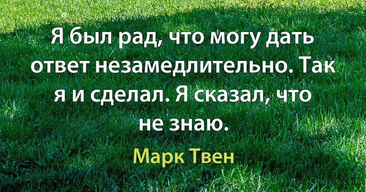 Я был рад, что могу дать ответ незамедлительно. Так я и сделал. Я сказал, что не знаю. (Марк Твен)