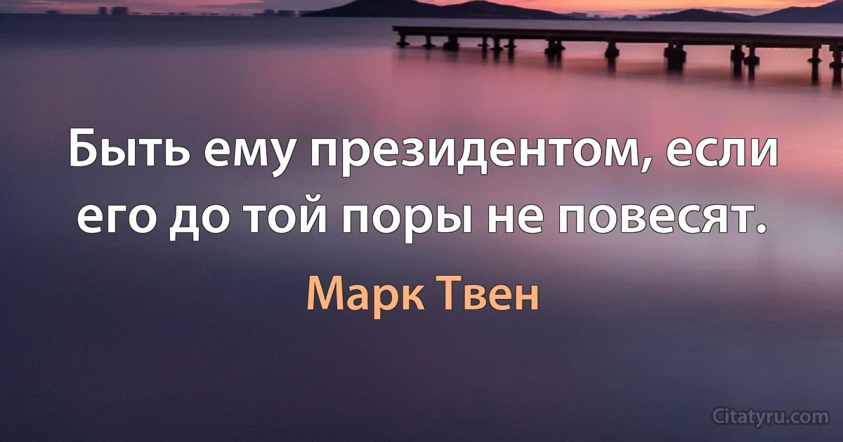 Быть ему президентом, если его до той поры не повесят. (Марк Твен)