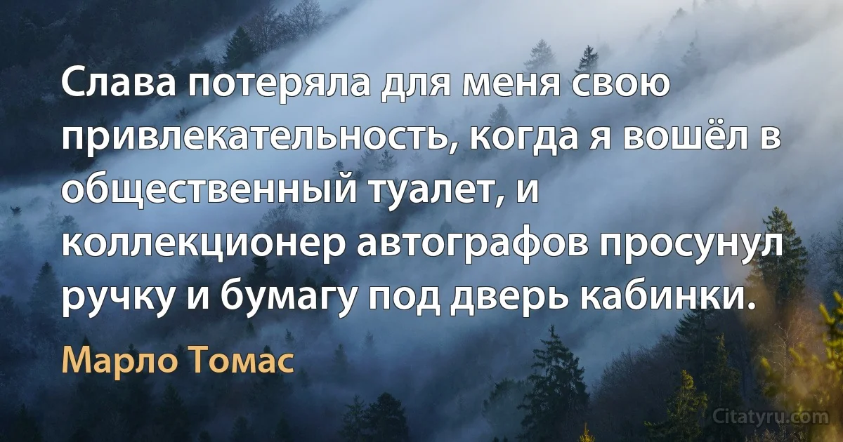 Слава потеряла для меня свою привлекательность, когда я вошёл в общественный туалет, и коллекционер автографов просунул ручку и бумагу под дверь кабинки. (Марло Томас)