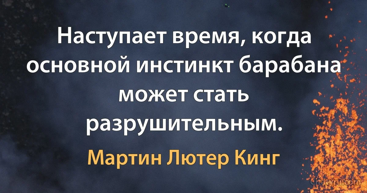 Наступает время, когда основной инстинкт барабана может стать разрушительным. (Мартин Лютер Кинг)