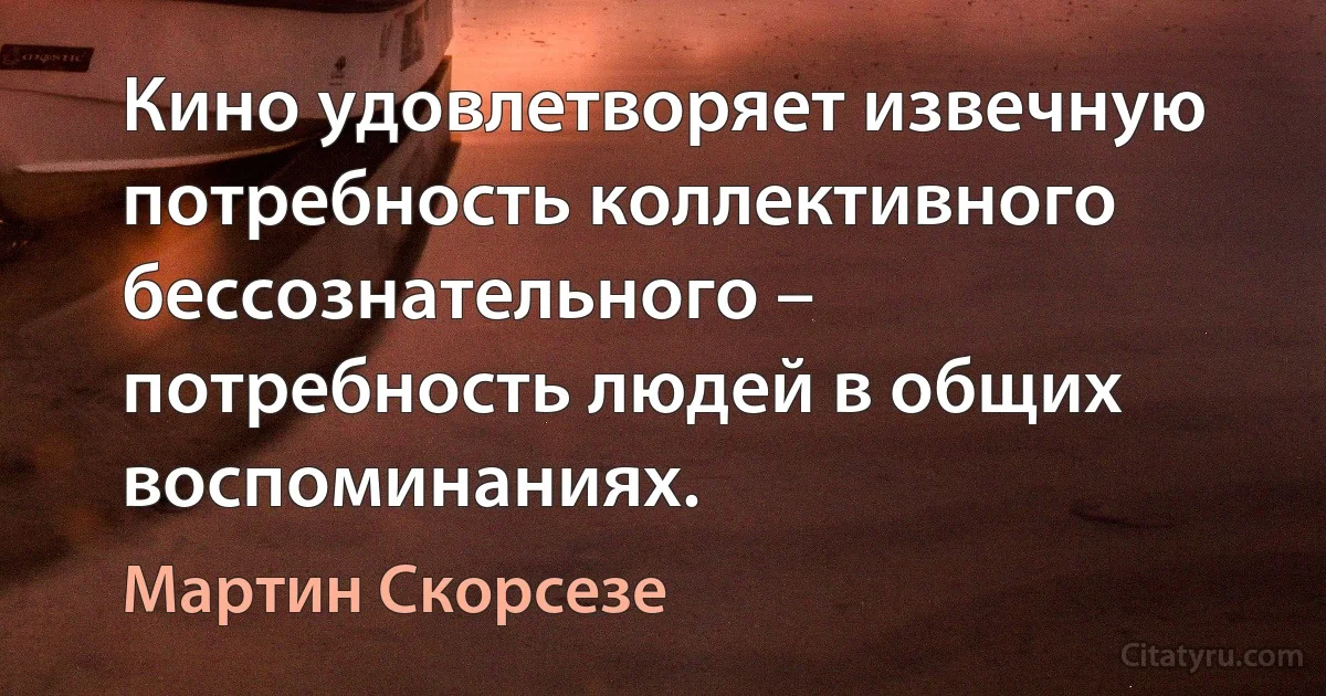 Кино удовлетворяет извечную потребность коллективного бессознательного – потребность людей в общих воспоминаниях. (Мартин Скорсезе)