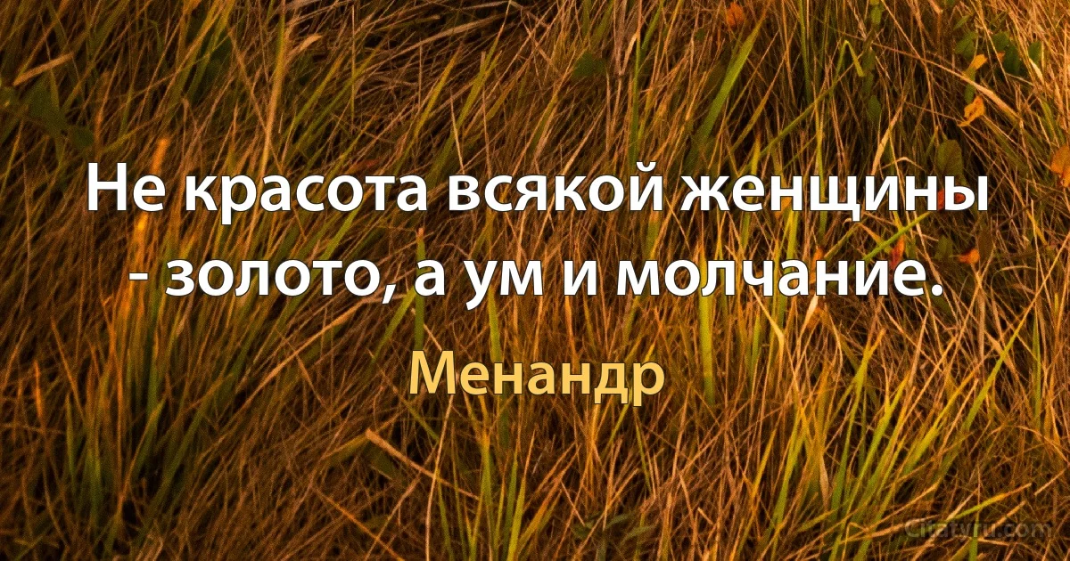 Не красота всякой женщины - золото, а ум и молчание. (Менандр)