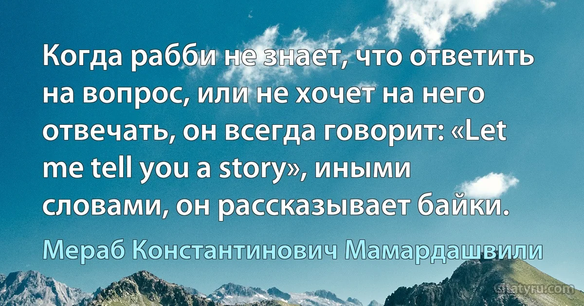 Когда рабби не знает, что ответить на вопрос, или не хочет на него отвечать, он всегда говорит: «Let me tell you a story», иными словами, он рассказывает байки. (Мераб Константинович Мамардашвили)