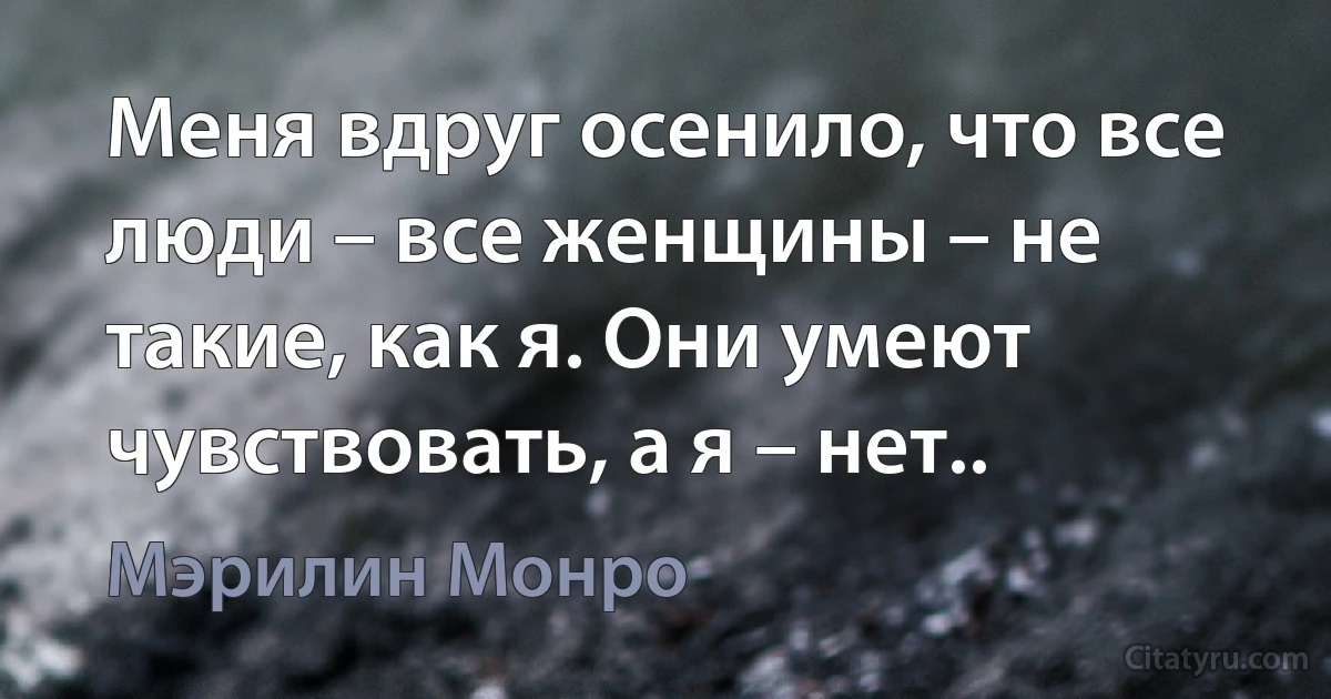 Меня вдруг осенило, что все люди – все женщины – не такие, как я. Они умеют чувствовать, а я – нет.. (Мэрилин Монро)