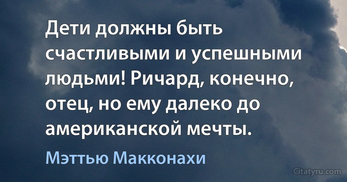 Дети должны быть счастливыми и успешными людьми! Ричард, конечно, отец, но ему далеко до американской мечты. (Мэттью Макконахи)