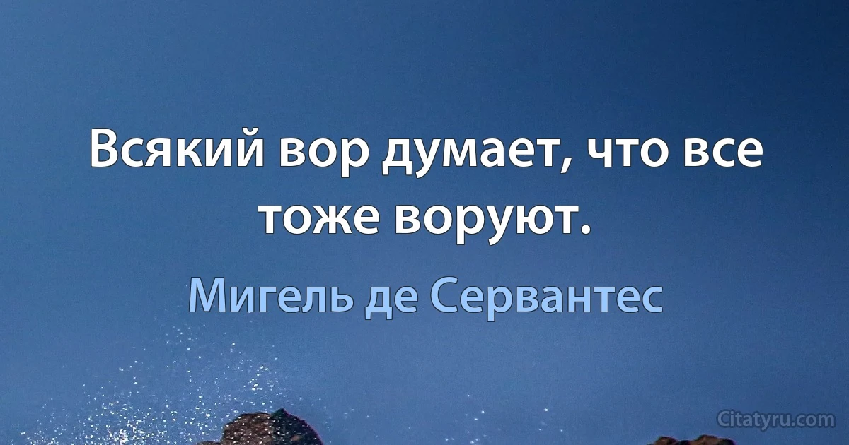 Всякий вор думает, что все тоже воруют. (Мигель де Сервантес)