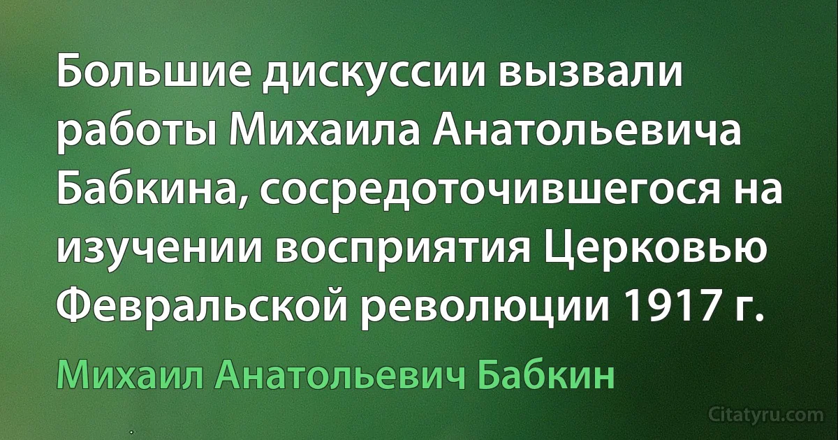 Большие дискуссии вызвали работы Михаила Анатольевича Бабкина, сосредоточившегося на изучении восприятия Церковью Февральской революции 1917 г. (Михаил Анатольевич Бабкин)