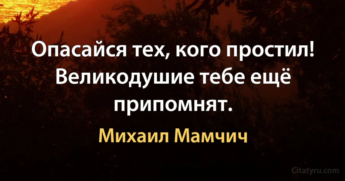 Опасайся тех, кого простил! 
Великодушие тебе ещё припомнят. (Михаил Мамчич)