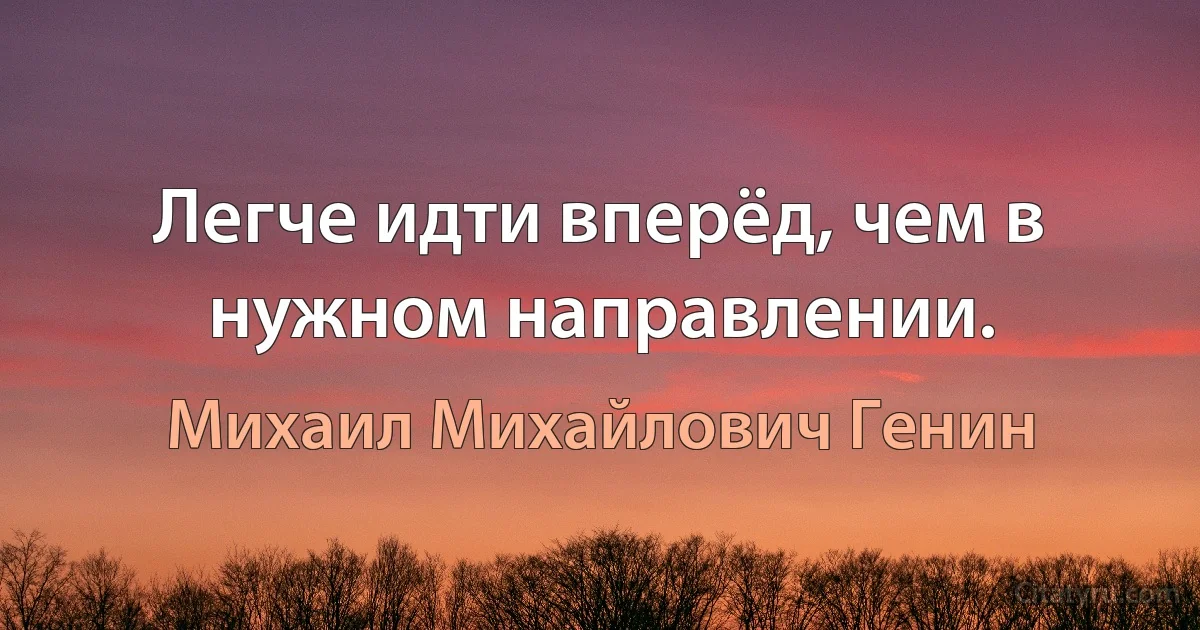 Легче идти вперёд, чем в нужном направлении. (Михаил Михайлович Генин)