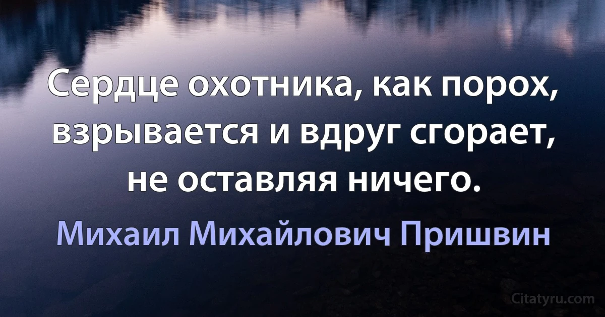 Сердце охотника, как порох, взрывается и вдруг сгорает, не оставляя ничего. (Михаил Михайлович Пришвин)