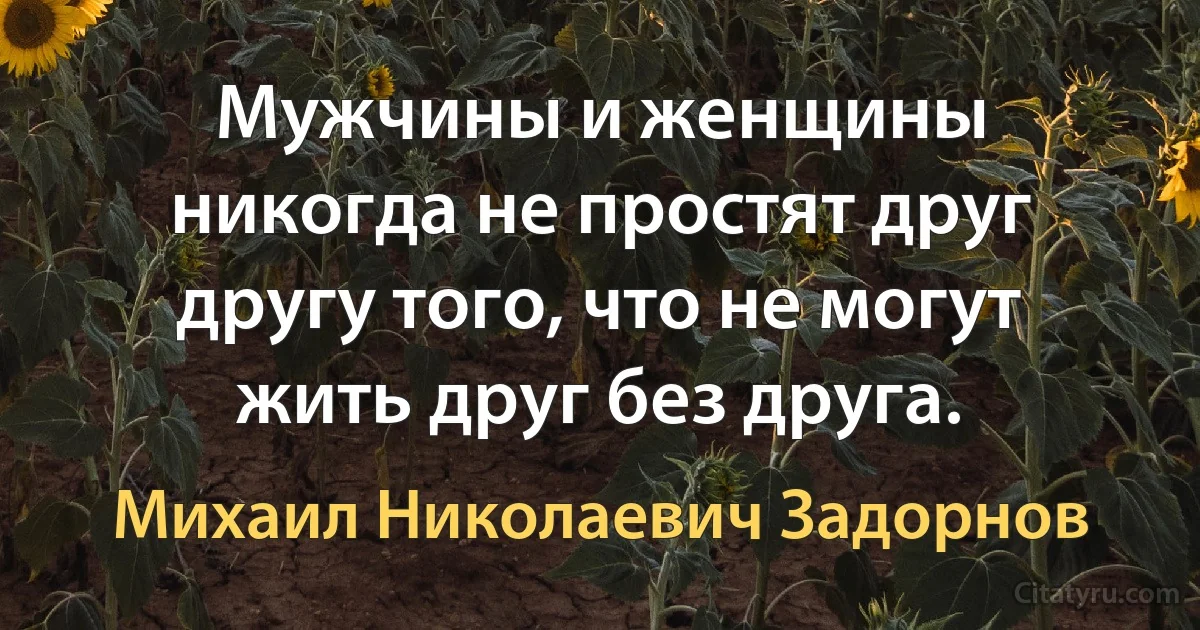 Мужчины и женщины никогда не простят друг другу того, что не могут жить друг без друга. (Михаил Николаевич Задорнов)