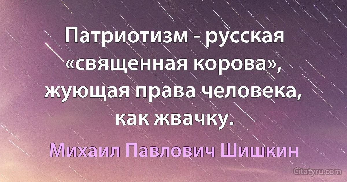 Патриотизм - русская «священная корова», жующая права человека, как жвачку. (Михаил Павлович Шишкин)