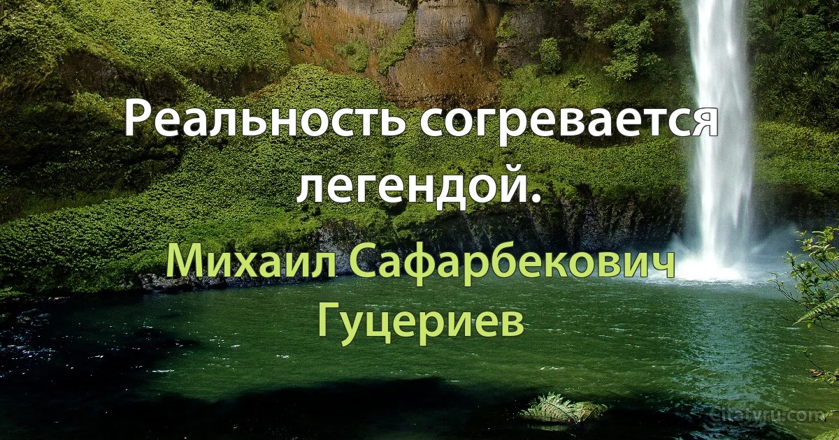 Реальность согревается легендой. (Михаил Сафарбекович Гуцериев)