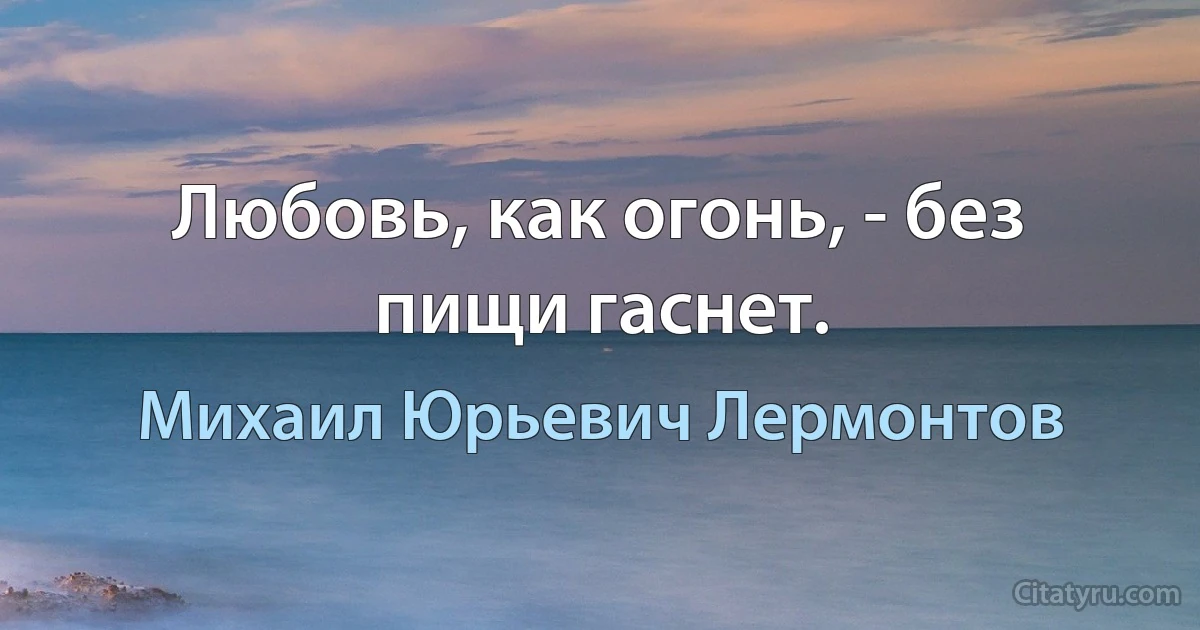 Любовь, как огонь, - без пищи гаснет. (Михаил Юрьевич Лермонтов)