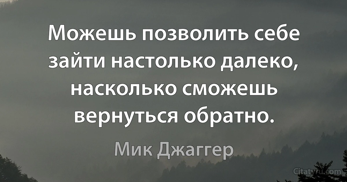 Можешь позволить себе зайти настолько далеко, насколько сможешь вернуться обратно. (Мик Джаггер)