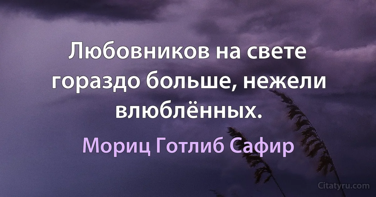 Любовников на свете гораздо больше, нежели влюблённых. (Мориц Готлиб Сафир)