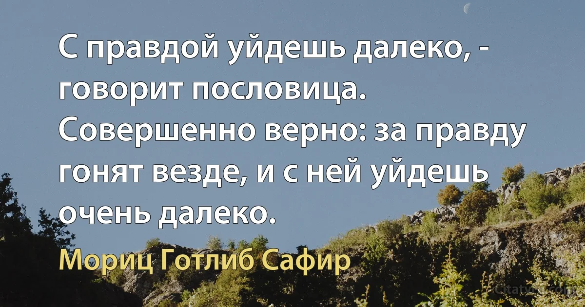 С правдой уйдешь далеко, - говорит пословица. Совершенно верно: за правду гонят везде, и с ней уйдешь очень далеко. (Мориц Готлиб Сафир)