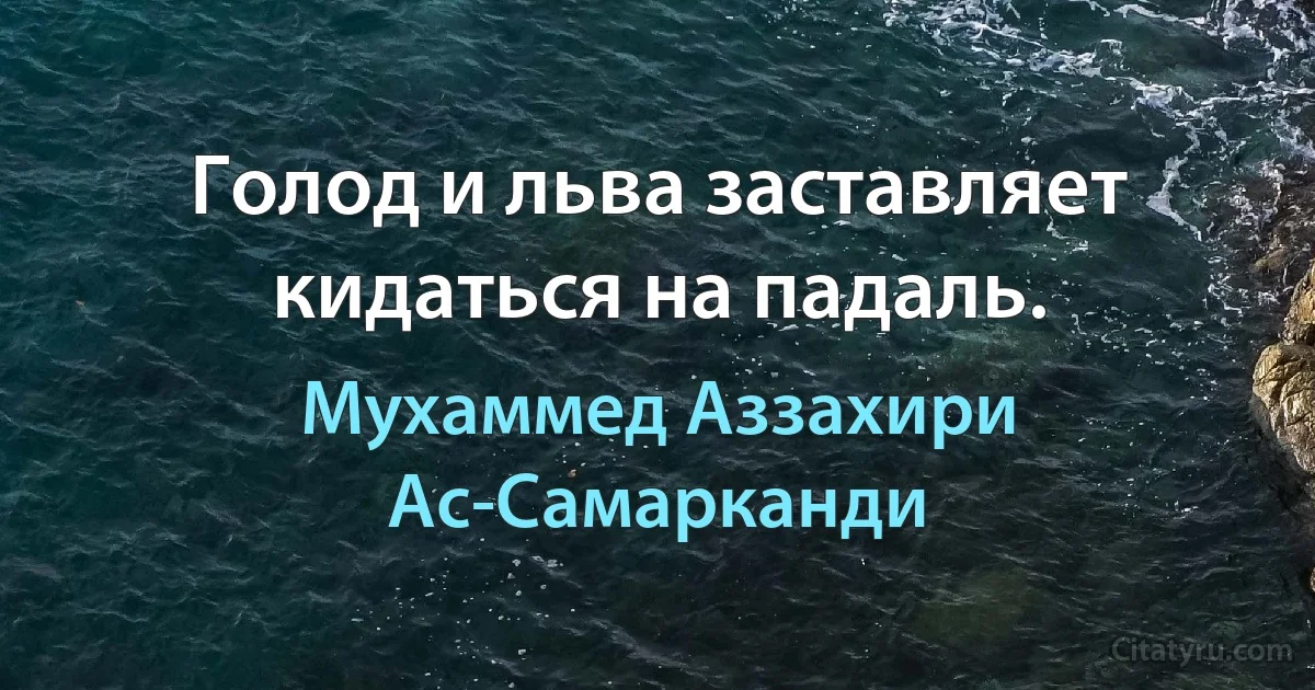 Голод и льва заставляет кидаться на падаль. (Мухаммед Аззахири Ас-Самарканди)