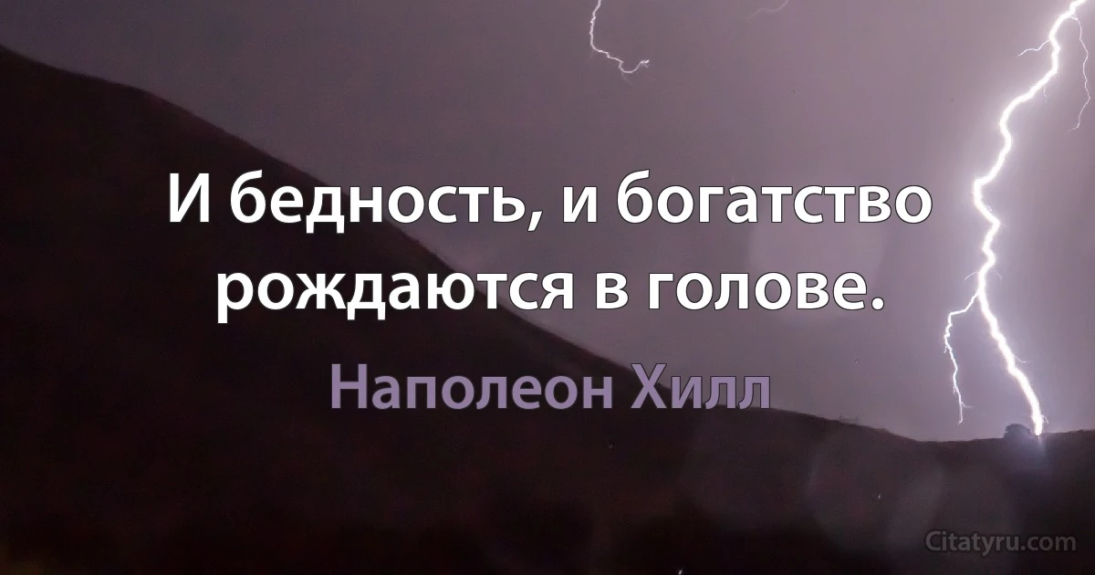 И бедность, и богатство рождаются в голове. (Наполеон Хилл)