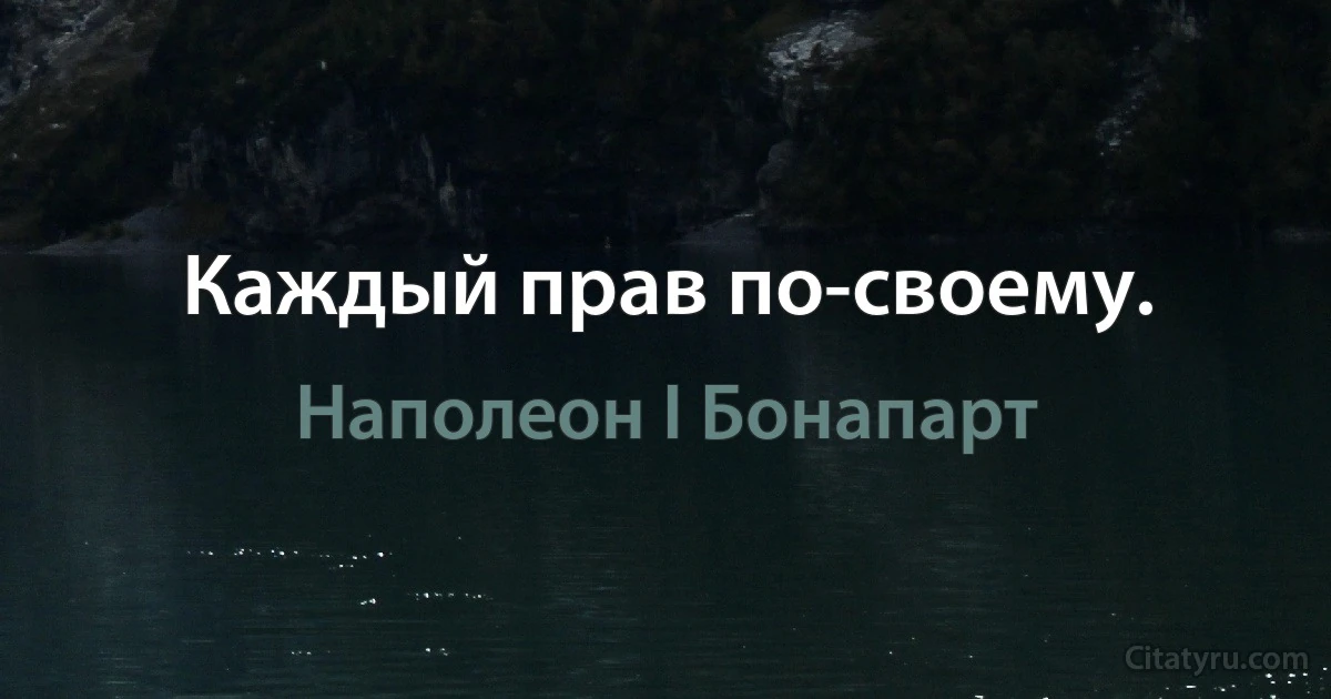 Каждый прав по-своему. (Наполеон I Бонапарт)