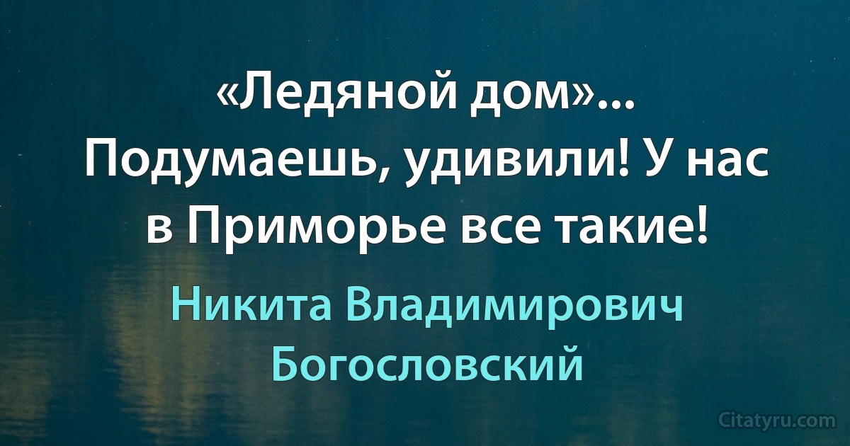 «Ледяной дом»... Подумаешь, удивили! У нас в Приморье все такие! (Никита Владимирович Богословский)