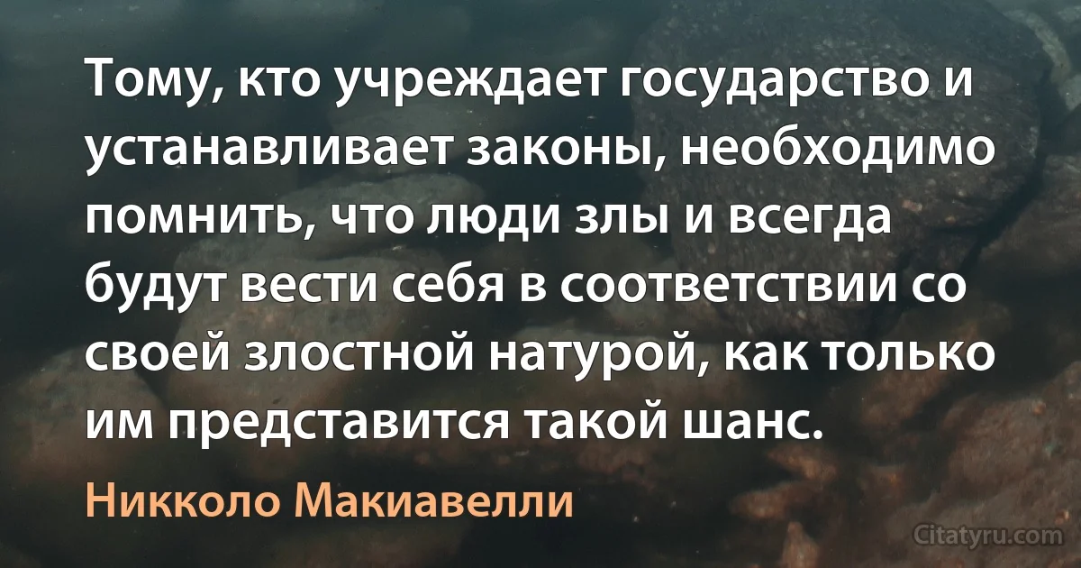 Тому, кто учреждает государство и устанавливает законы, необходимо помнить, что люди злы и всегда будут вести себя в соответствии со своей злостной натурой, как только им представится такой шанс. (Никколо Макиавелли)