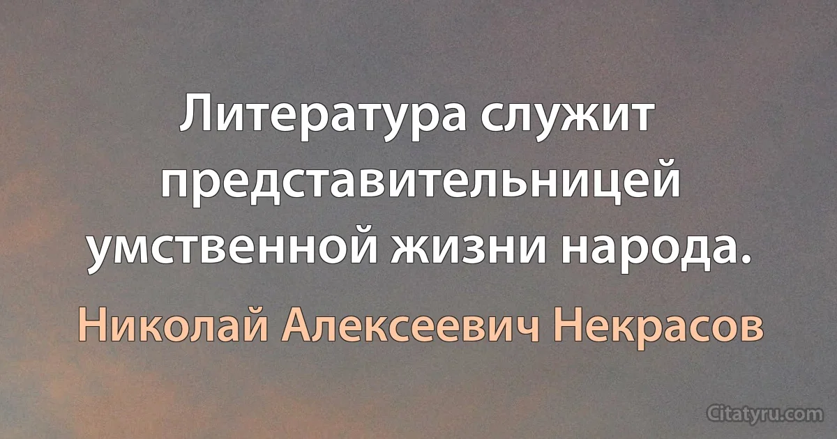 Литература служит представительницей умственной жизни народа. (Николай Алексеевич Некрасов)