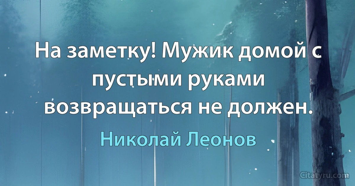 На заметку! Мужик домой с пустыми руками возвращаться не должен. (Николай Леонов)