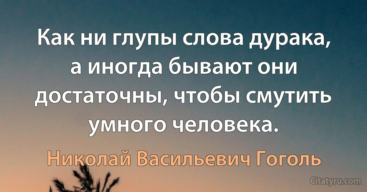 Как ни глупы слова дурака, а иногда бывают они достаточны, чтобы смутить умного человека. (Николай Васильевич Гоголь)