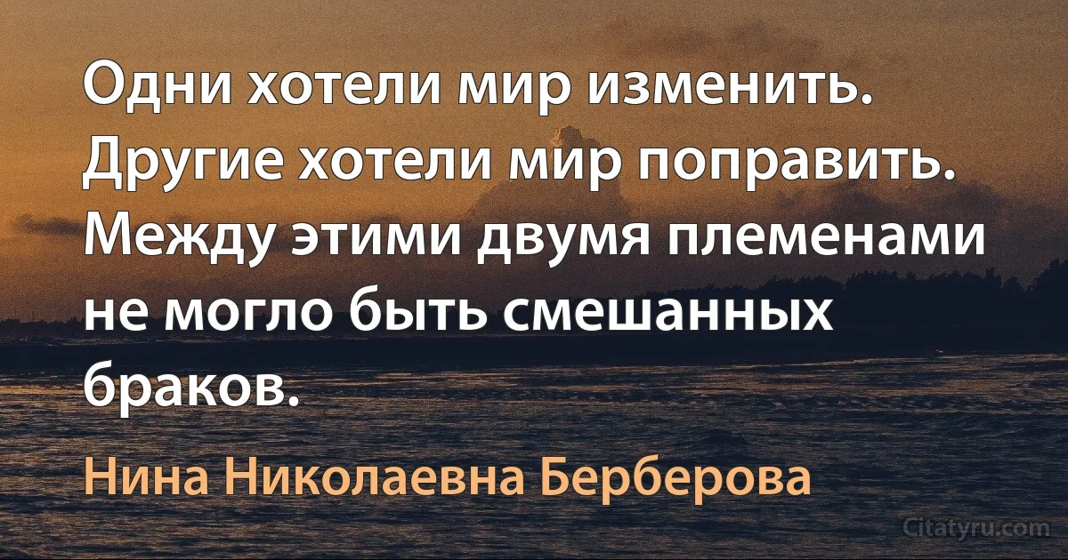 Одни хотели мир изменить. Другие хотели мир поправить. Между этими двумя племенами не могло быть смешанных браков. (Нина Николаевна Берберова)