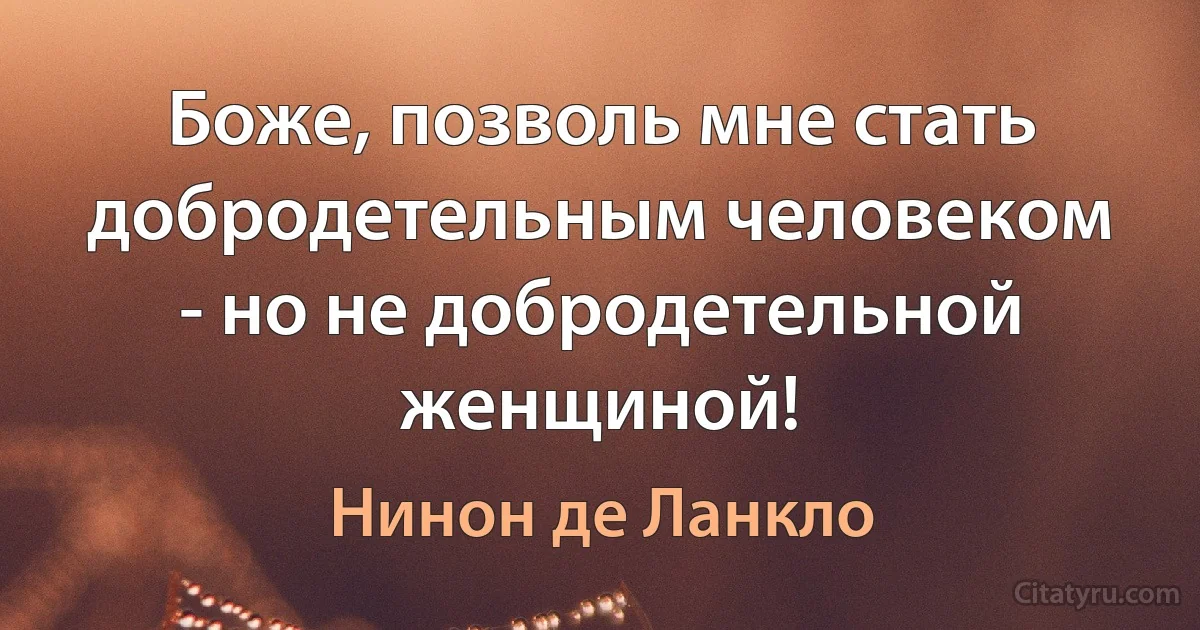 Боже, позволь мне стать добродетельным человеком - но не добродетельной женщиной! (Нинон де Ланкло)