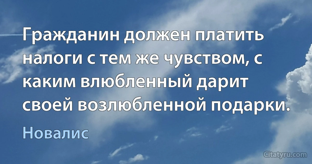 Гражданин должен платить налоги с тем же чувством, с каким влюбленный дарит своей возлюбленной подарки. (Новалис)