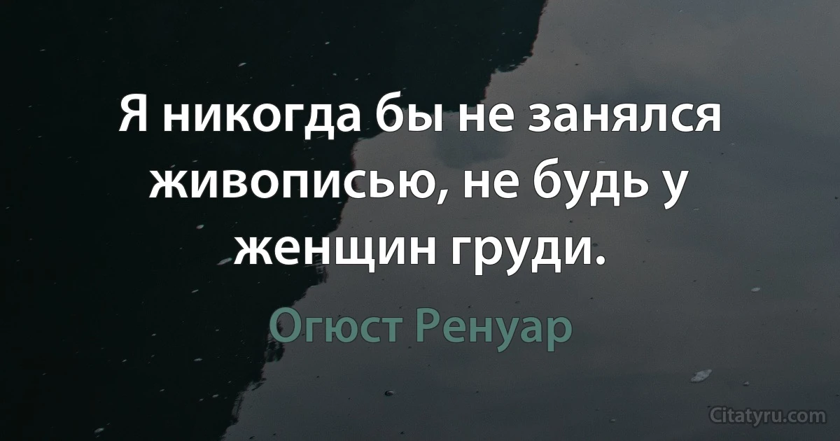 Я никогда бы не занялся живописью, не будь у женщин груди. (Огюст Ренуар)