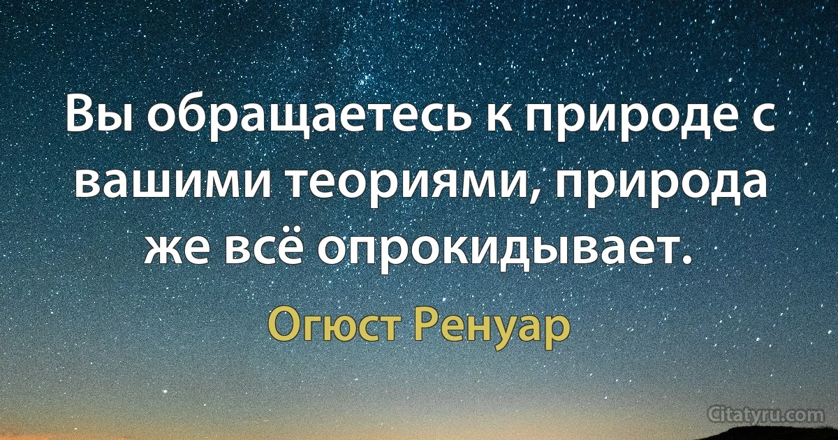 Вы обращаетесь к природе с вашими теориями, природа же всё опрокидывает. (Огюст Ренуар)