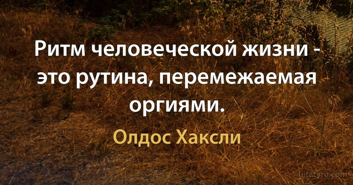 Ритм человеческой жизни - это рутина, перемежаемая оргиями. (Олдос Хаксли)