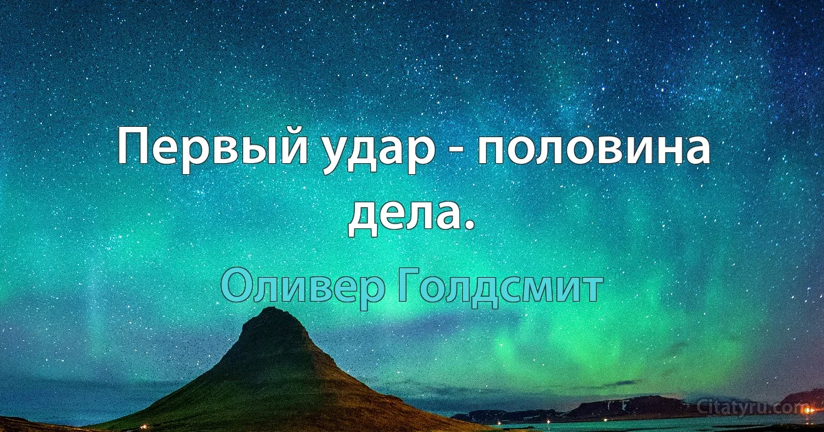 Первый удар - половина дела. (Оливер Голдсмит)