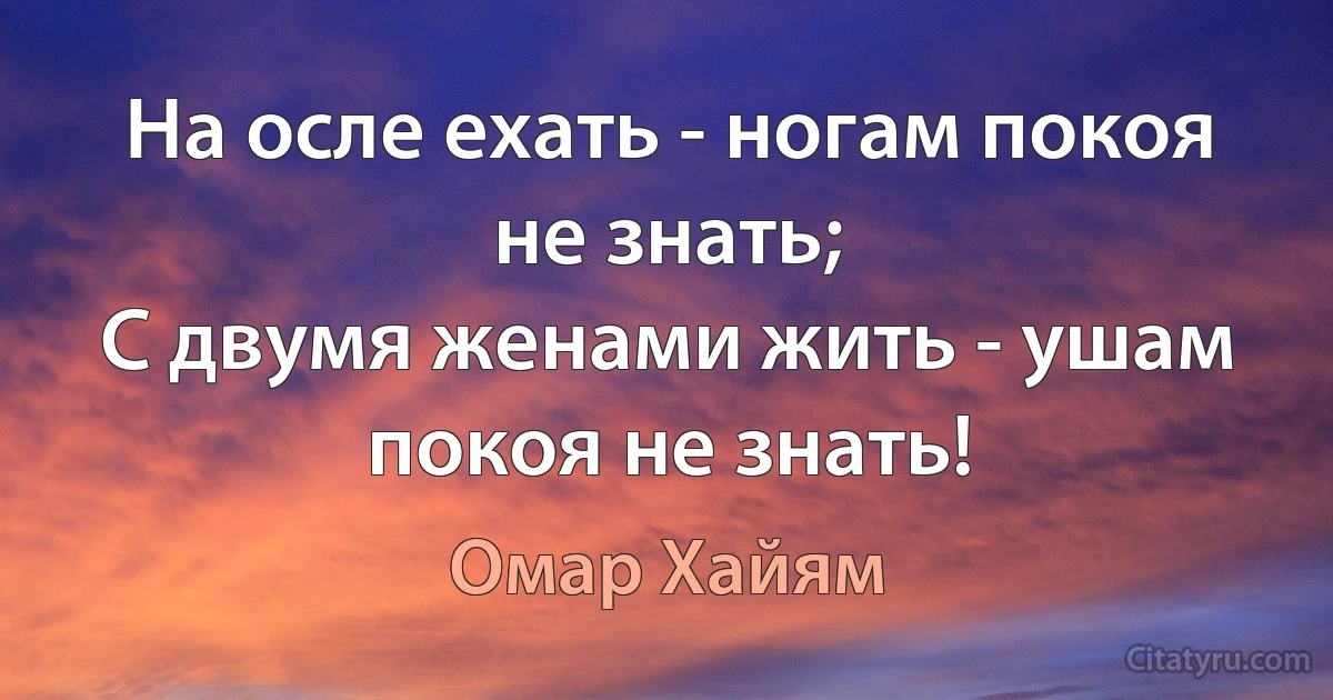 На осле ехать - ногам покоя не знать;
С двумя женами жить - ушам покоя не знать! (Омар Хайям)