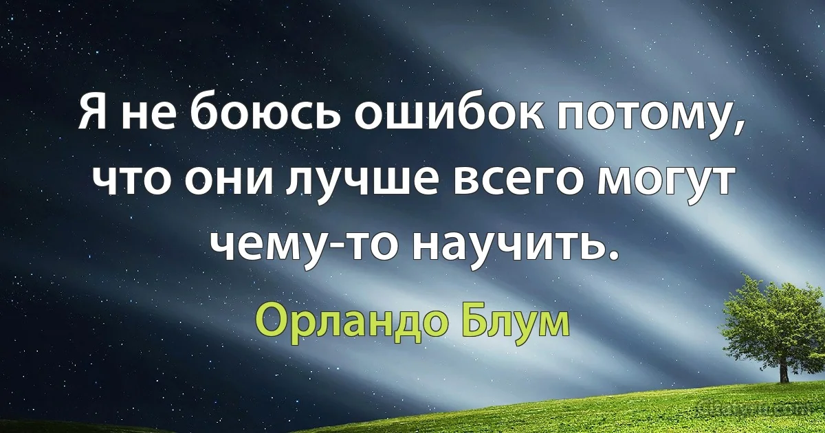 Я не боюсь ошибок потому, что они лучше всего могут чему-то научить. (Орландо Блум)