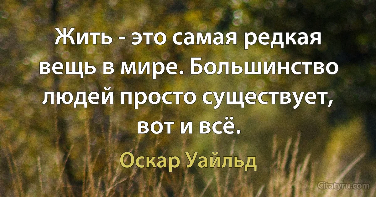 Жить - это самая редкая вещь в мире. Большинство людей просто существует, вот и всё. (Оскар Уайльд)